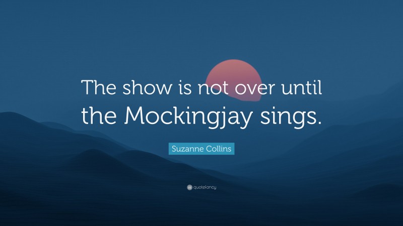 Suzanne Collins Quote: “The show is not over until the Mockingjay sings.”