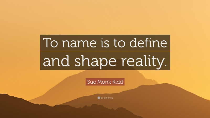 Sue Monk Kidd Quote: “To name is to define and shape reality.”