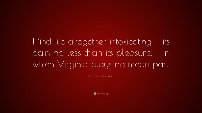 Vita Sackville-West Quote: “I find life altogether intoxicating, – its pain no less than its pleasure, – in which Virginia plays no mean part.”
