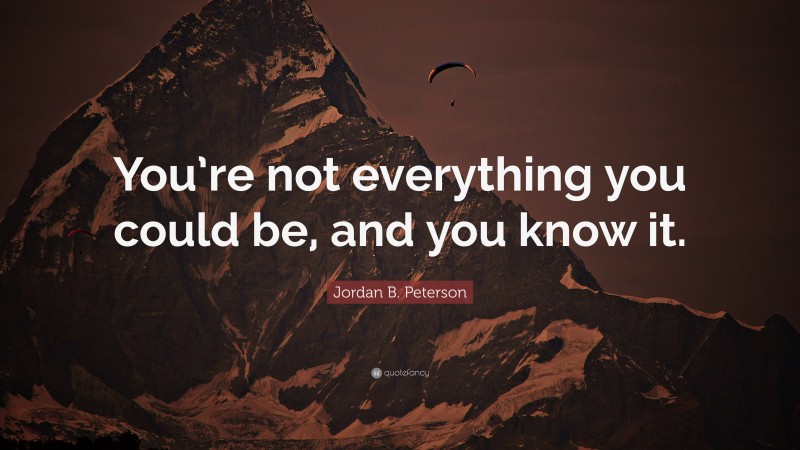 Jordan B. Peterson Quote: “You’re not everything you could be, and you know it.”