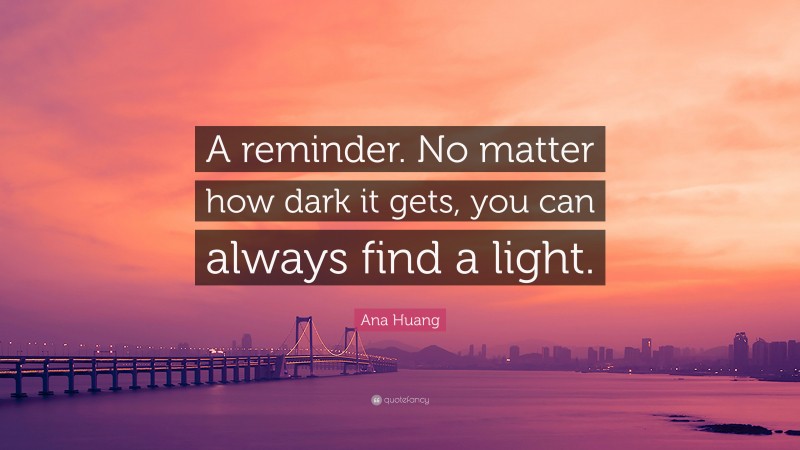 Ana Huang Quote: “A reminder. No matter how dark it gets, you can always find a light.”