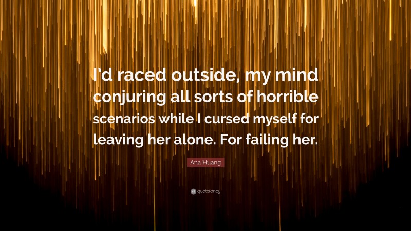 Ana Huang Quote: “I’d raced outside, my mind conjuring all sorts of horrible scenarios while I cursed myself for leaving her alone. For failing her.”