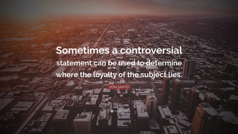 DON SANTO Quote: “Sometimes a controversial statement can be used to determine where the loyalty of the subject lies.”