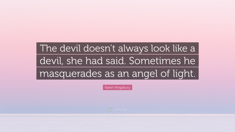 Karen Kingsbury Quote: “The devil doesn’t always look like a devil, she had said. Sometimes he masquerades as an angel of light.”
