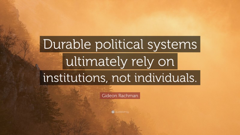 Gideon Rachman Quote: “Durable political systems ultimately rely on institutions, not individuals.”