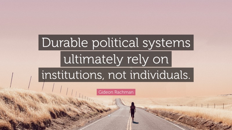 Gideon Rachman Quote: “Durable political systems ultimately rely on institutions, not individuals.”