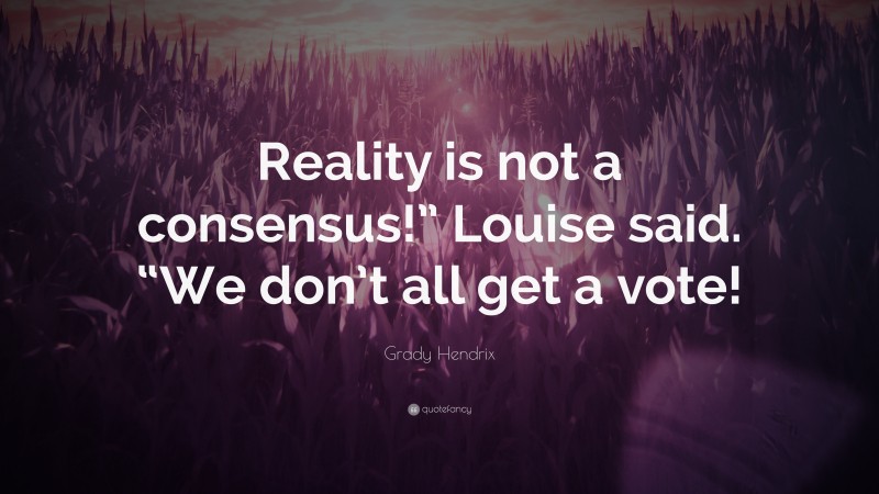 Grady Hendrix Quote: “Reality is not a consensus!” Louise said. “We don’t all get a vote!”