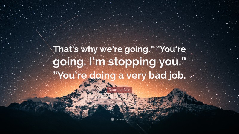 Ryan La Sala Quote: “That’s why we’re going.” “You’re going. I’m stopping you.” “You’re doing a very bad job.”