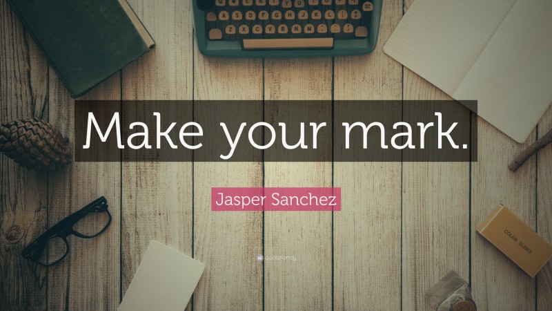 Jasper Sanchez Quote: “Make your mark.”