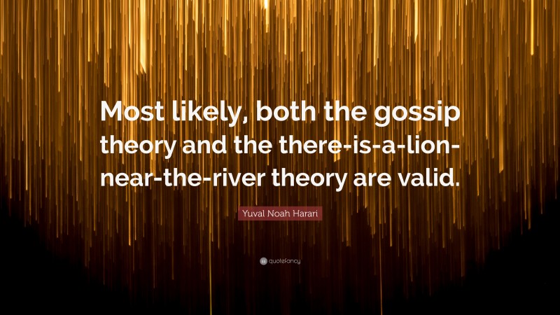 Yuval Noah Harari Quote: “Most likely, both the gossip theory and the there-is-a-lion-near-the-river theory are valid.”