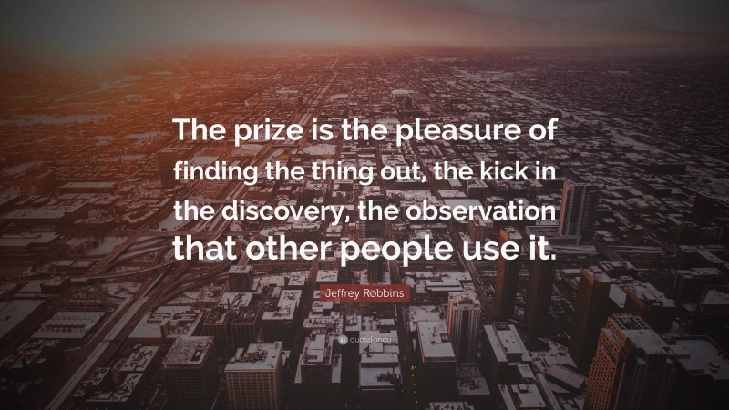 Jeffrey Robbins Quote: “The prize is the pleasure of finding the thing out, the kick in the discovery, the observation that other people use it.”
