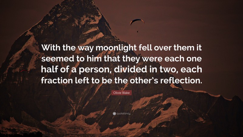 Olivie Blake Quote: “With the way moonlight fell over them it seemed to him that they were each one half of a person, divided in two, each fraction left to be the other’s reflection.”