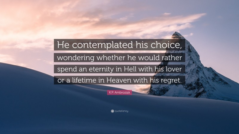 K.P. Ambroziak Quote: “He contemplated his choice, wondering whether he would rather spend an eternity in Hell with his lover or a lifetime in Heaven with his regret.”