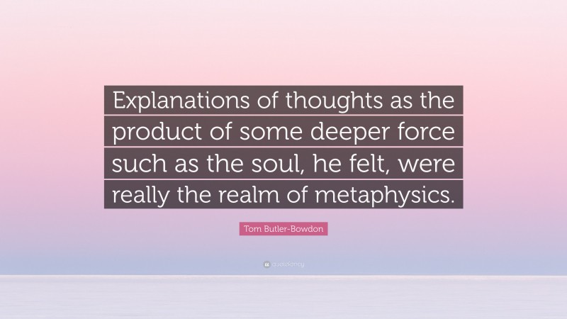 Tom Butler-Bowdon Quote: “Explanations of thoughts as the product of some deeper force such as the soul, he felt, were really the realm of metaphysics.”