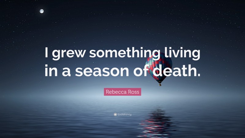 Rebecca Ross Quote: “I grew something living in a season of death.”