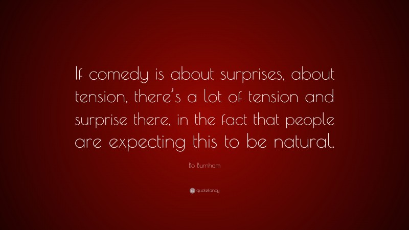 Bo Burnham Quote: “If comedy is about surprises, about tension, there’s a lot of tension and surprise there, in the fact that people are expecting this to be natural.”