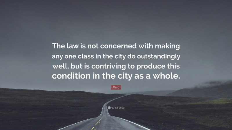 Plato Quote: “The law is not concerned with making any one class in the city do outstandingly well, but is contriving to produce this condition in the city as a whole.”