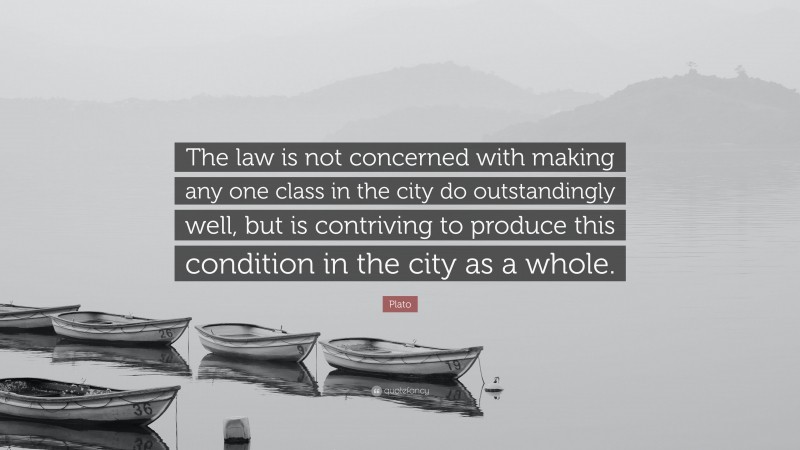 Plato Quote: “The law is not concerned with making any one class in the city do outstandingly well, but is contriving to produce this condition in the city as a whole.”