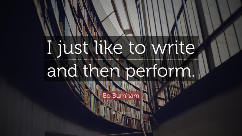 Bo Burnham Quote: “I just like to write and then perform.”