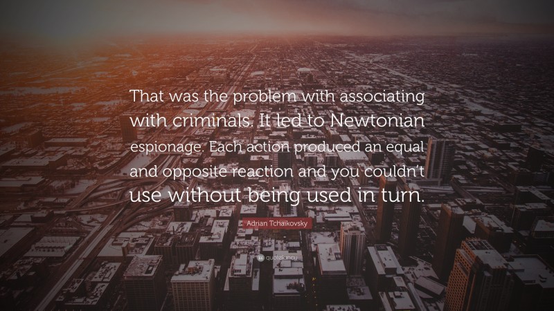 Adrian Tchaikovsky Quote: “That was the problem with associating with criminals. It led to Newtonian espionage. Each action produced an equal and opposite reaction and you couldn’t use without being used in turn.”