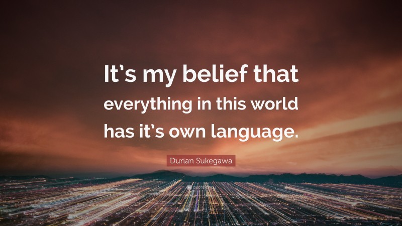 Durian Sukegawa Quote: “It’s my belief that everything in this world has it’s own language.”