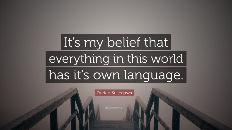 Durian Sukegawa Quote: “It’s my belief that everything in this world has it’s own language.”