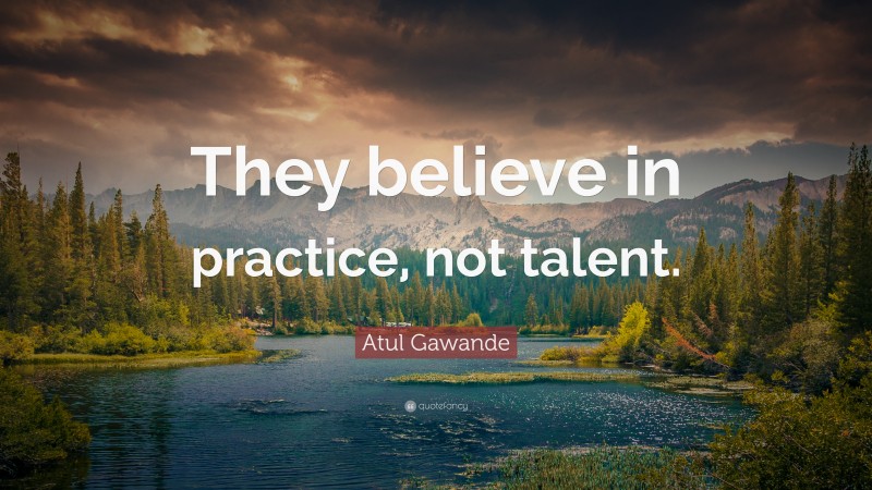 Atul Gawande Quote: “They believe in practice, not talent.”