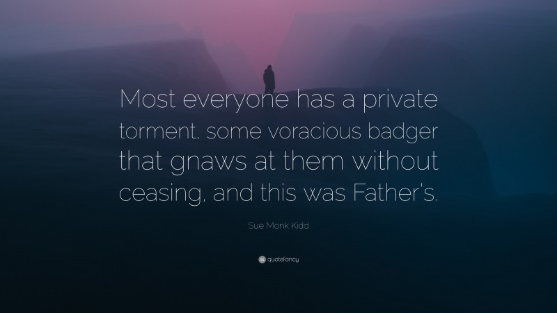 Sue Monk Kidd Quote: “Most everyone has a private torment, some voracious badger that gnaws at them without ceasing, and this was Father’s.”