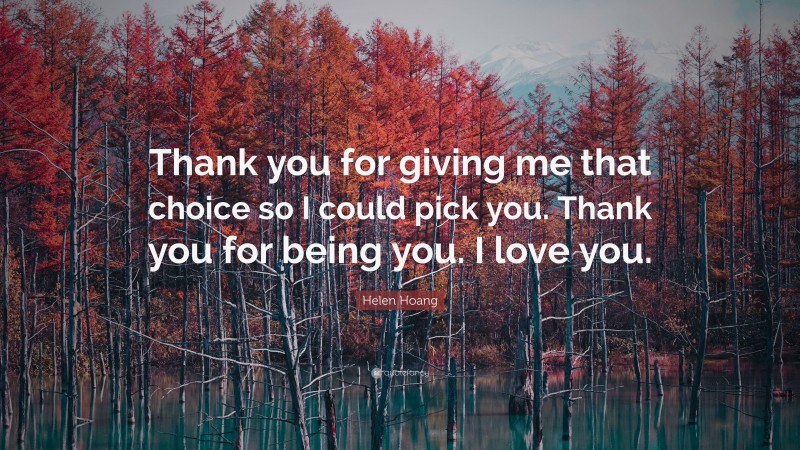 Helen Hoang Quote: “Thank you for giving me that choice so I could pick you. Thank you for being you. I love you.”