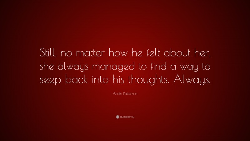 Ardin Patterson Quote: “Still, no matter how he felt about her, she always managed to find a way to seep back into his thoughts. Always.”