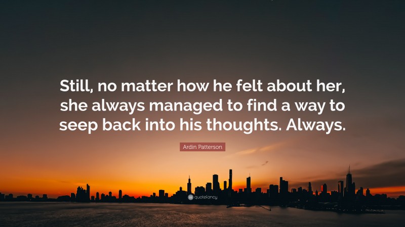 Ardin Patterson Quote: “Still, no matter how he felt about her, she always managed to find a way to seep back into his thoughts. Always.”