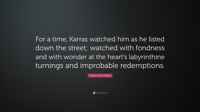 William Peter Blatty Quote: “For a time, Karras watched him as he listed down the street; watched with fondness and with wonder at the heart’s labyrinthine turnings and improbable redemptions.”