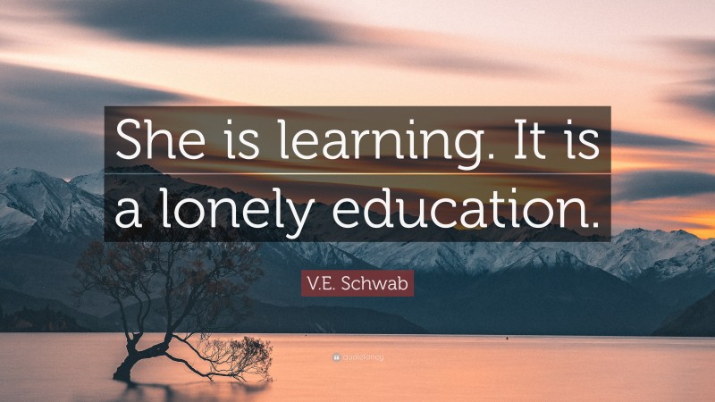 V.E. Schwab Quote: “She is learning. It is a lonely education.”