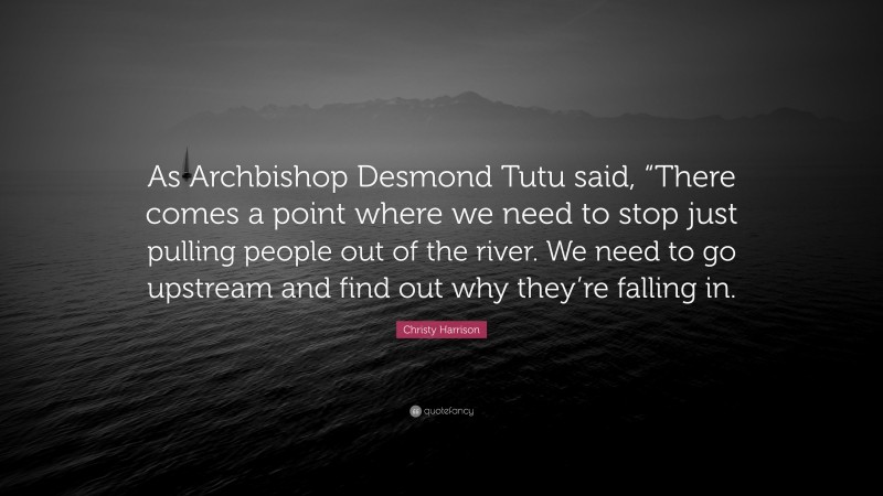 Christy Harrison Quote: “As Archbishop Desmond Tutu said, “There comes a point where we need to stop just pulling people out of the river. We need to go upstream and find out why they’re falling in.”