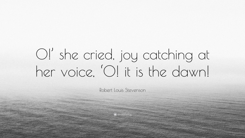 Robert Louis Stevenson Quote: “O!’ she cried, joy catching at her voice, ‘O! it is the dawn!”