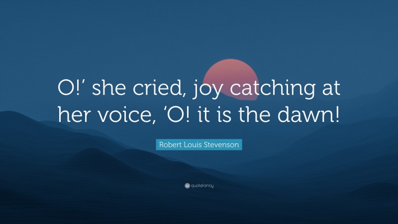 Robert Louis Stevenson Quote: “O!’ she cried, joy catching at her voice, ‘O! it is the dawn!”