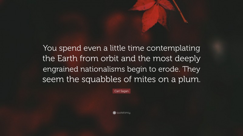 Carl Sagan Quote: “You spend even a little time contemplating the Earth from orbit and the most deeply engrained nationalisms begin to erode. They seem the squabbles of mites on a plum.”