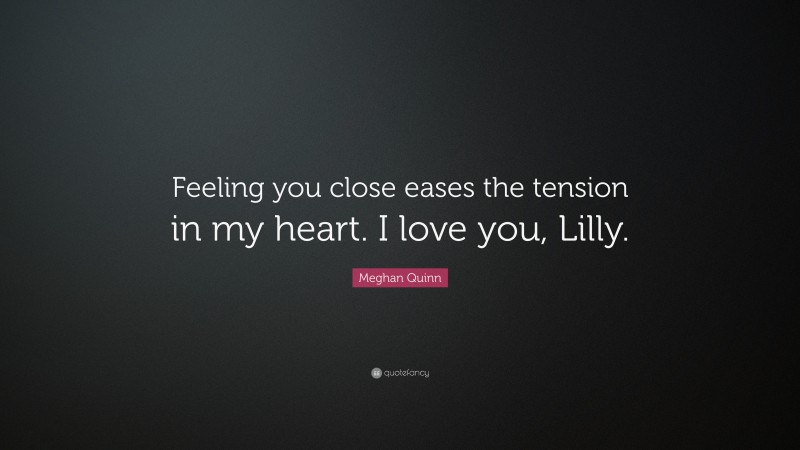 Meghan Quinn Quote: “Feeling you close eases the tension in my heart. I love you, Lilly.”