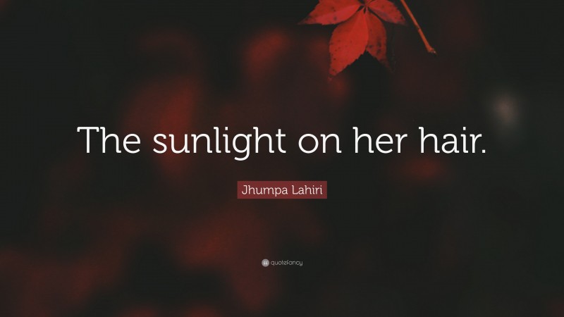 Jhumpa Lahiri Quote: “The sunlight on her hair.”