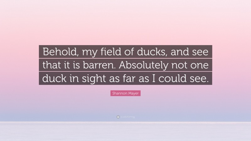 Shannon Mayer Quote: “Behold, my field of ducks, and see that it is barren. Absolutely not one duck in sight as far as I could see.”