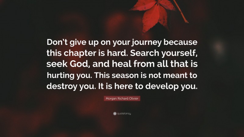 Morgan Richard Olivier Quote: “Don’t give up on your journey because this chapter is hard. Search yourself, seek God, and heal from all that is hurting you. This season is not meant to destroy you. It is here to develop you.”