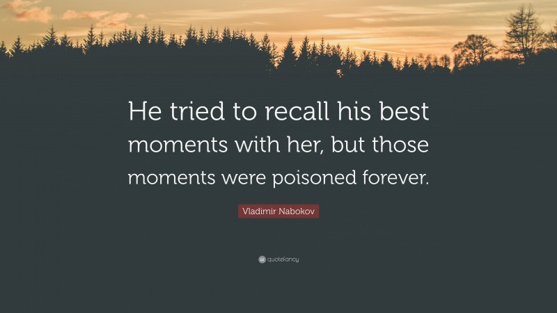 Vladimir Nabokov Quote: “He tried to recall his best moments with her, but those moments were poisoned forever.”