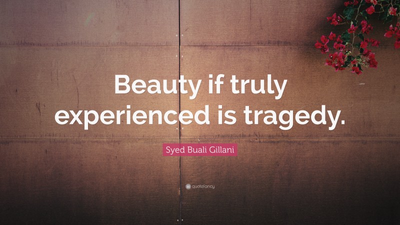 Syed Buali Gillani Quote: “Beauty if truly experienced is tragedy.”