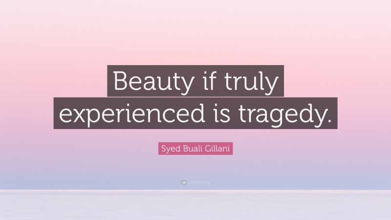 Syed Buali Gillani Quote: “Beauty if truly experienced is tragedy.”