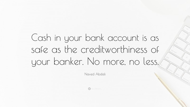 Naved Abdali Quote: “Cash in your bank account is as safe as the creditworthiness of your banker. No more, no less.”