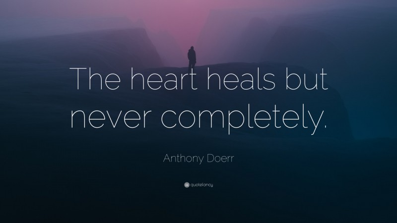 Anthony Doerr Quote: “The heart heals but never completely.”