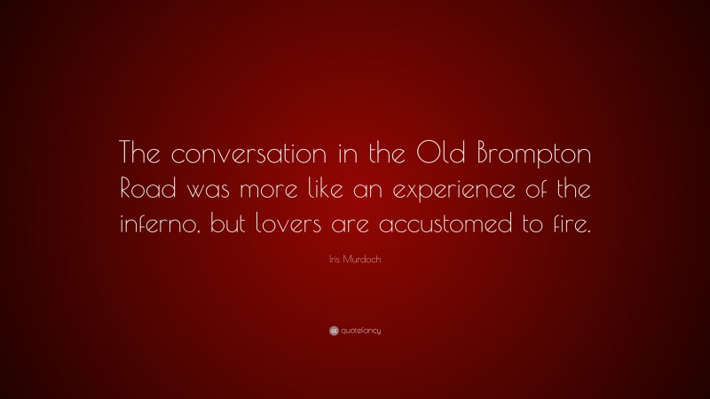 Iris Murdoch Quote: “The conversation in the Old Brompton Road was more like an experience of the inferno, but lovers are accustomed to fire.”