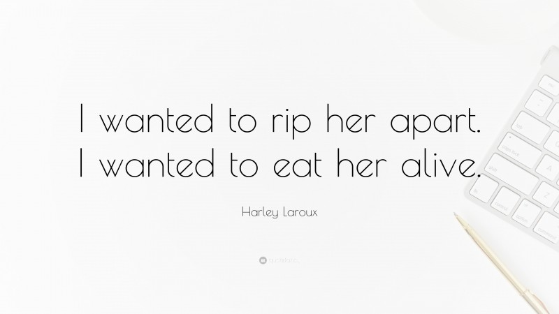 Harley Laroux Quote: “I wanted to rip her apart. I wanted to eat her alive.”