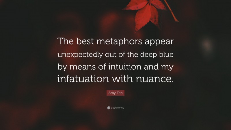 Amy Tan Quote: “The best metaphors appear unexpectedly out of the deep blue by means of intuition and my infatuation with nuance.”