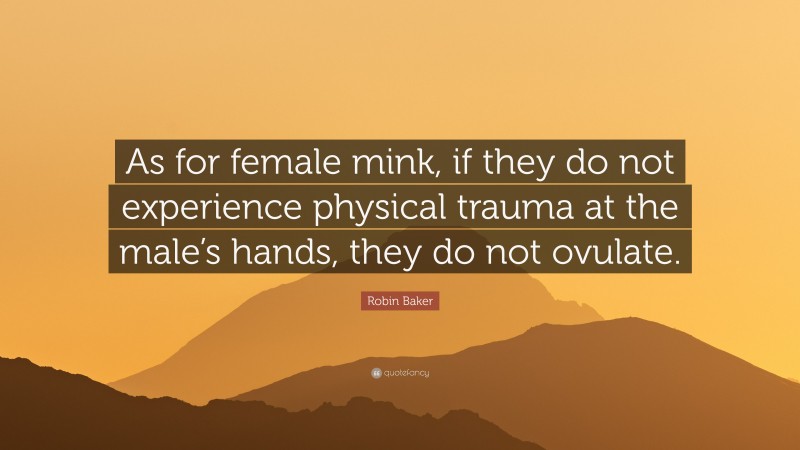 Robin Baker Quote: “As for female mink, if they do not experience physical trauma at the male’s hands, they do not ovulate.”